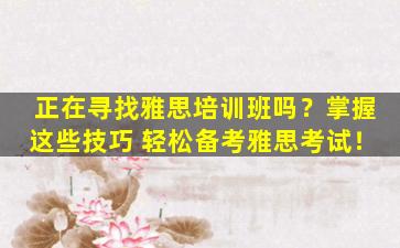 正在寻找雅思培训班吗？掌握这些技巧 轻松备考雅思考试！